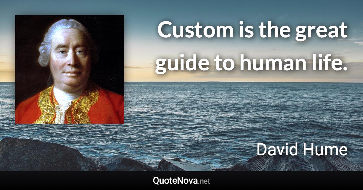 Custom is the great guide to human life. - David Hume quote