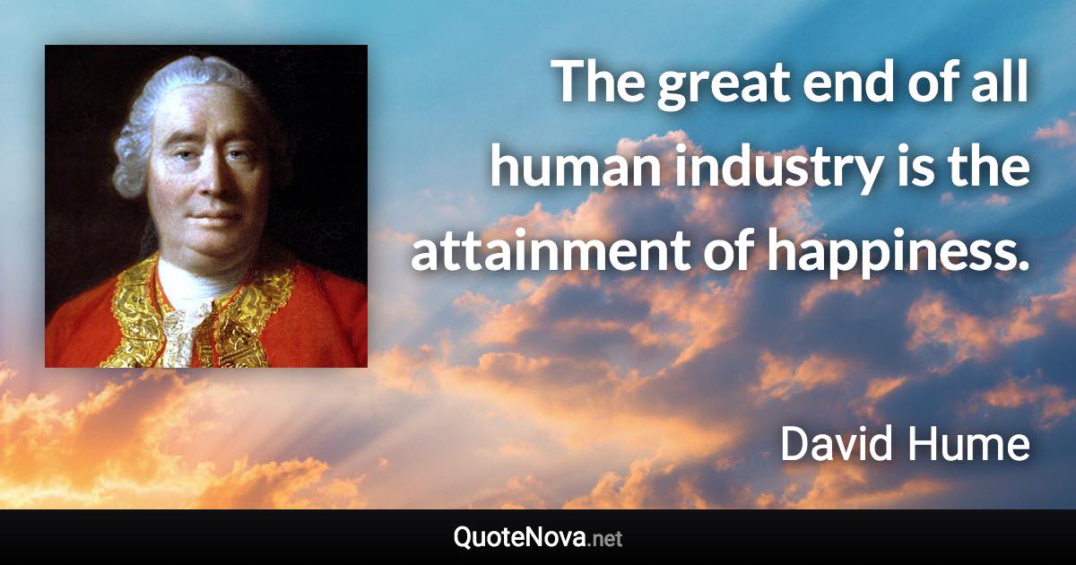 The great end of all human industry is the attainment of happiness. - David Hume quote