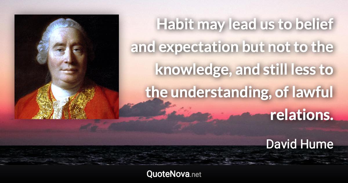 Habit may lead us to belief and expectation but not to the knowledge, and still less to the understanding, of lawful relations. - David Hume quote