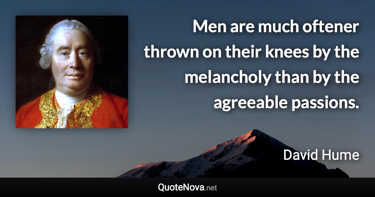 Men are much oftener thrown on their knees by the melancholy than by the agreeable passions. - David Hume quote