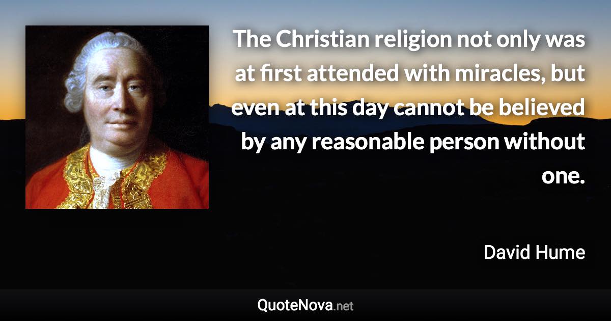 The Christian religion not only was at first attended with miracles, but even at this day cannot be believed by any reasonable person without one. - David Hume quote