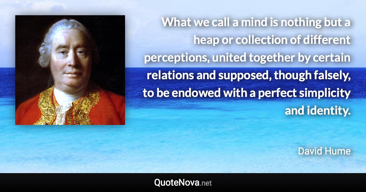 What we call a mind is nothing but a heap or collection of different perceptions, united together by certain relations and supposed, though falsely, to be endowed with a perfect simplicity and identity. - David Hume quote