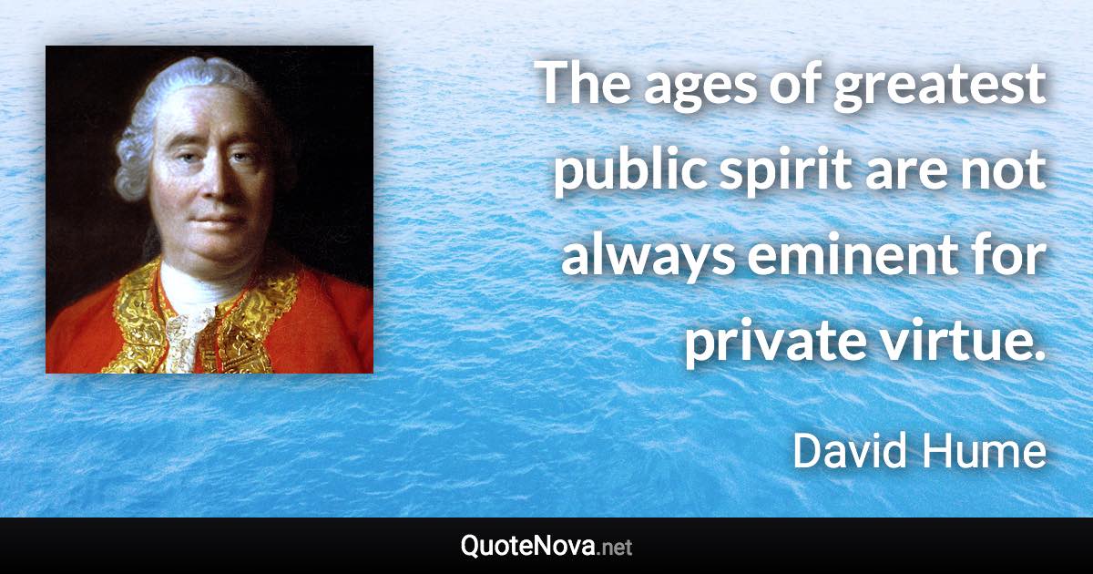 The ages of greatest public spirit are not always eminent for private virtue. - David Hume quote