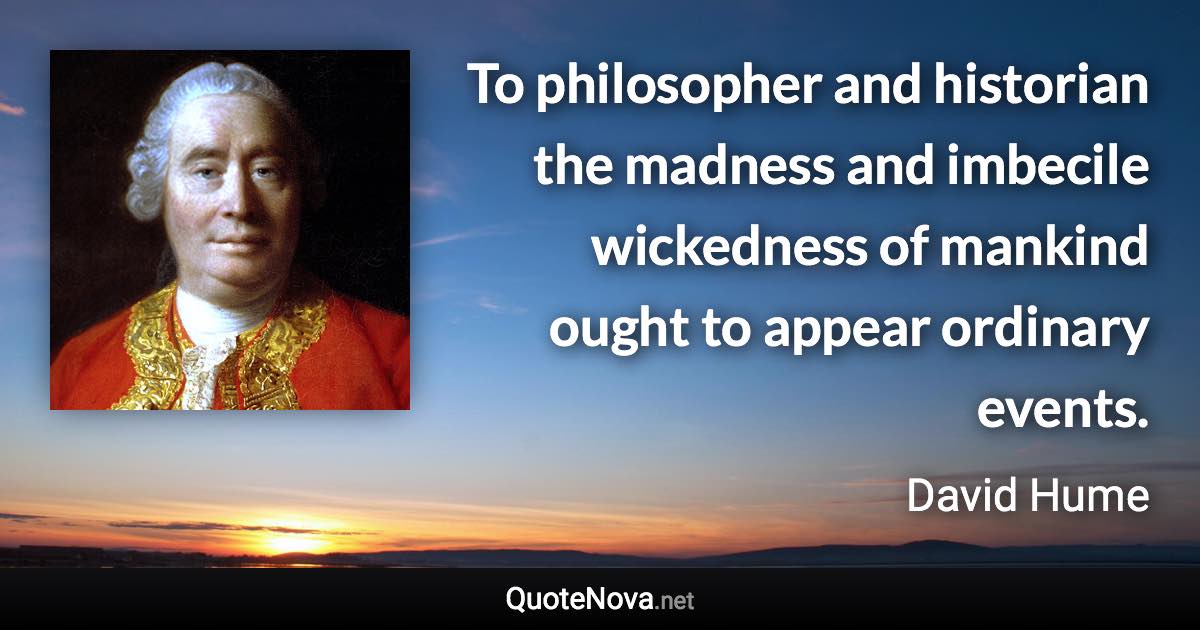 To philosopher and historian the madness and imbecile wickedness of mankind ought to appear ordinary events. - David Hume quote