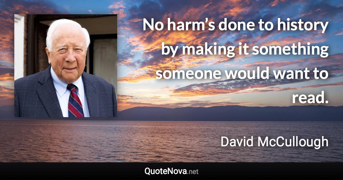 No harm’s done to history by making it something someone would want to read. - David McCullough quote