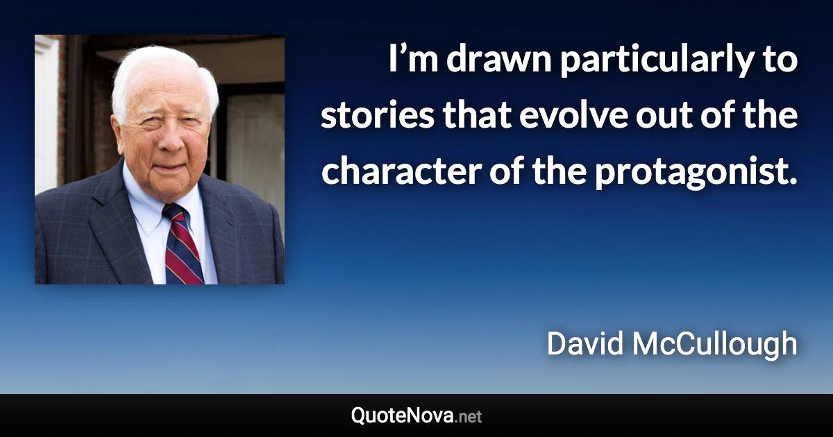 I’m drawn particularly to stories that evolve out of the character of the protagonist. - David McCullough quote