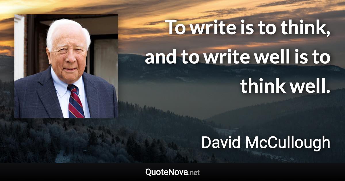 To write is to think, and to write well is to think well. - David McCullough quote