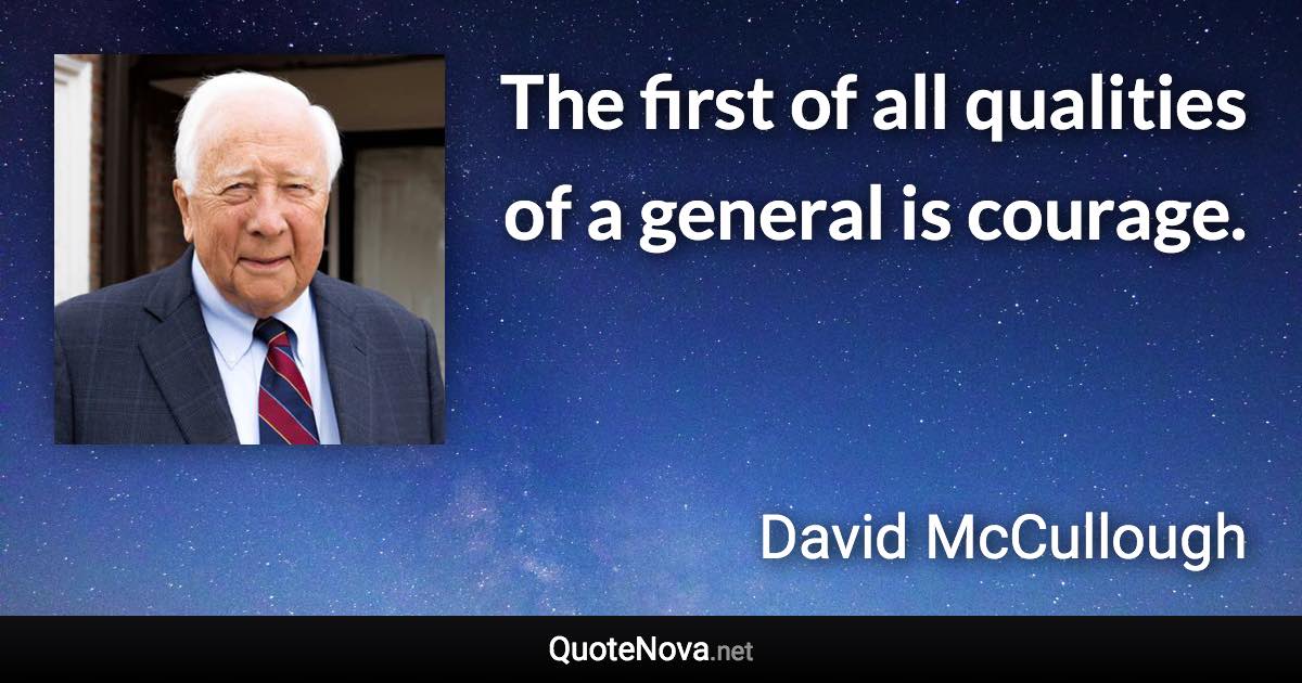 The first of all qualities of a general is courage. - David McCullough quote