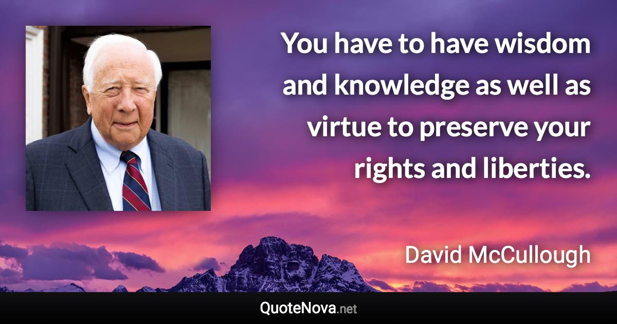 You have to have wisdom and knowledge as well as virtue to preserve your rights and liberties. - David McCullough quote