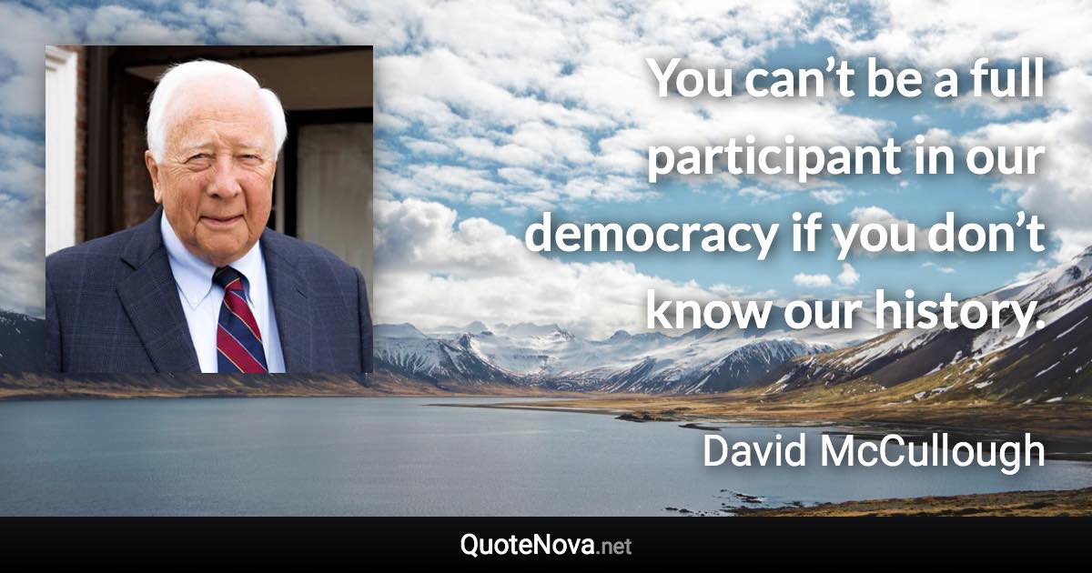 You can’t be a full participant in our democracy if you don’t know our history. - David McCullough quote