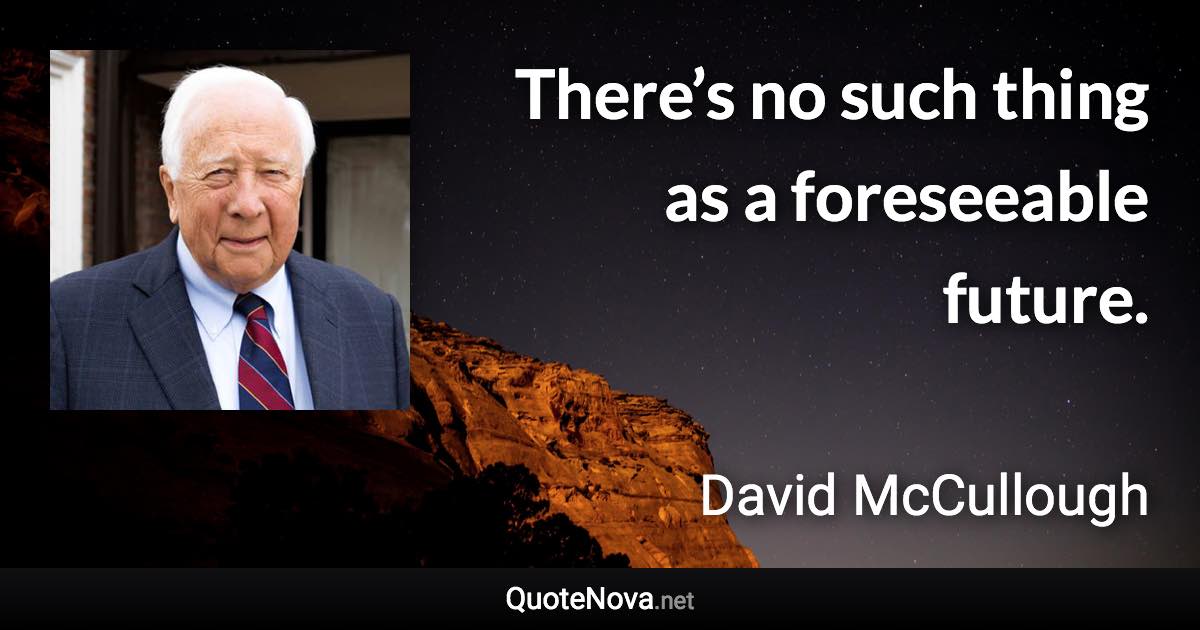 There’s no such thing as a foreseeable future. - David McCullough quote