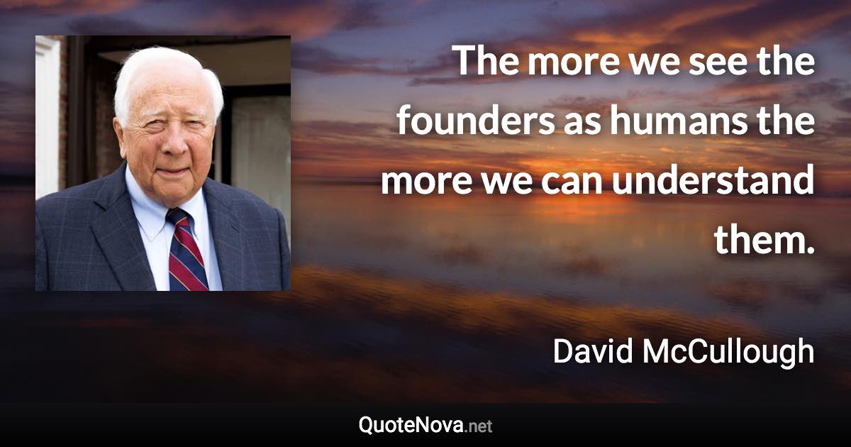 The more we see the founders as humans the more we can understand them. - David McCullough quote