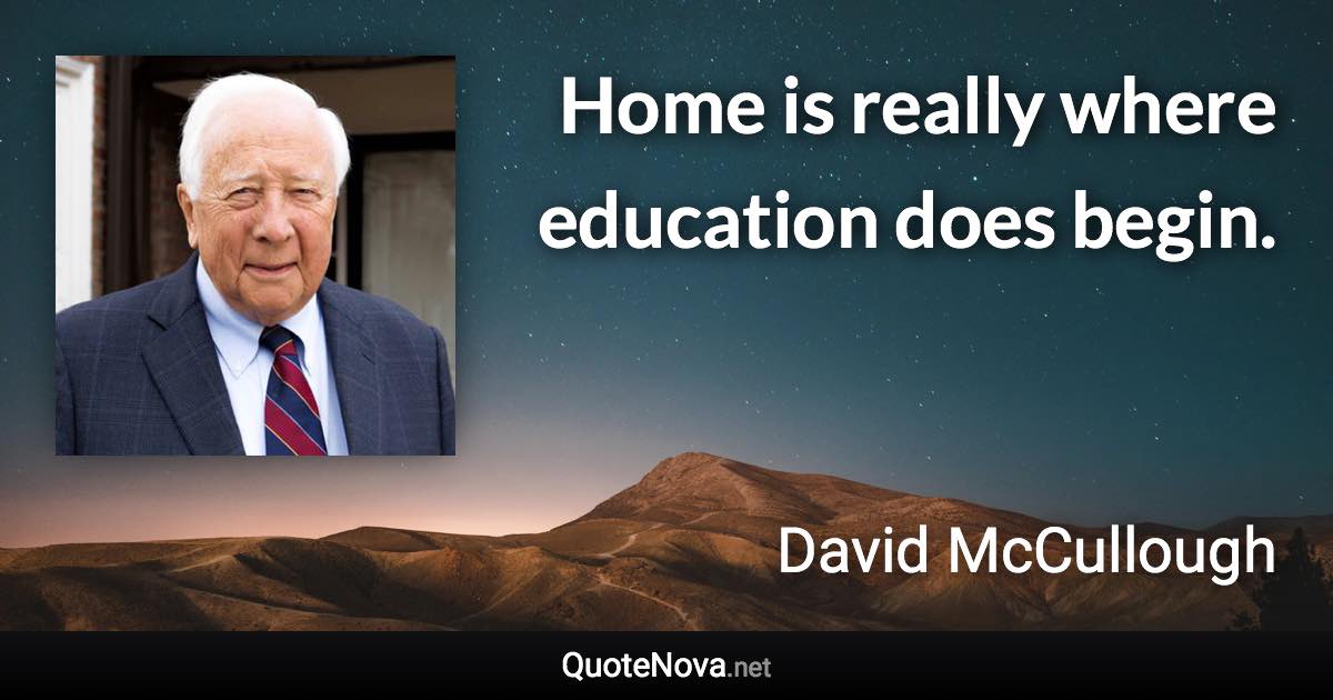 Home is really where education does begin. - David McCullough quote