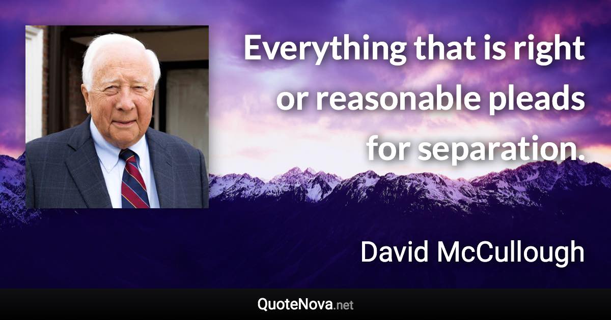 Everything that is right or reasonable pleads for separation. - David McCullough quote