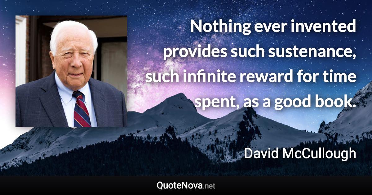Nothing ever invented provides such sustenance, such infinite reward for time spent, as a good book. - David McCullough quote