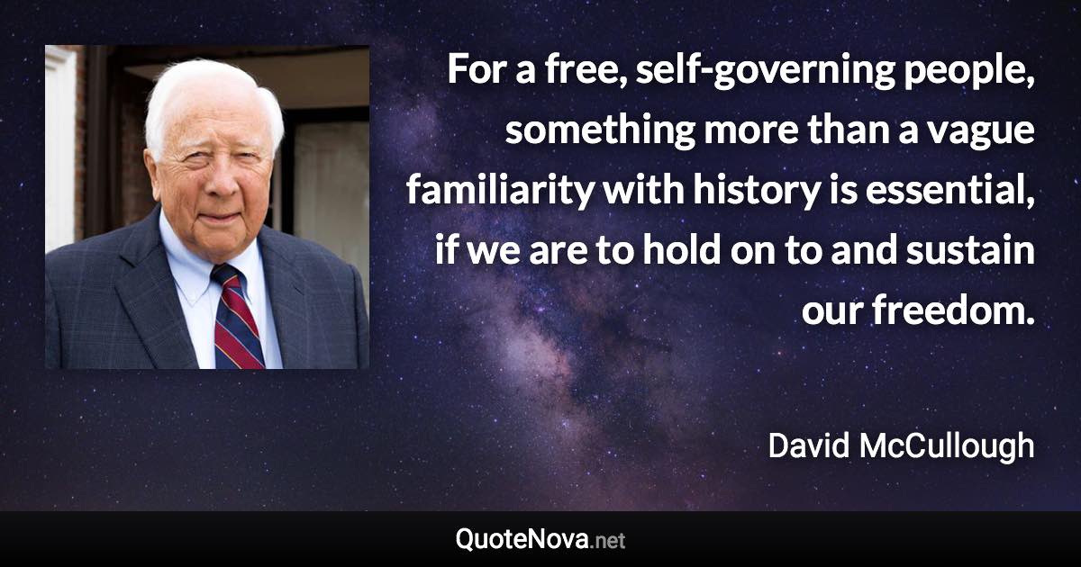 For a free, self-governing people, something more than a vague familiarity with history is essential, if we are to hold on to and sustain our freedom. - David McCullough quote