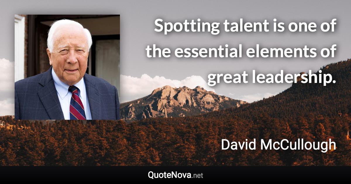 Spotting talent is one of the essential elements of great leadership. - David McCullough quote