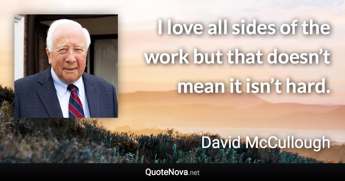 I love all sides of the work but that doesn’t mean it isn’t hard. - David McCullough quote