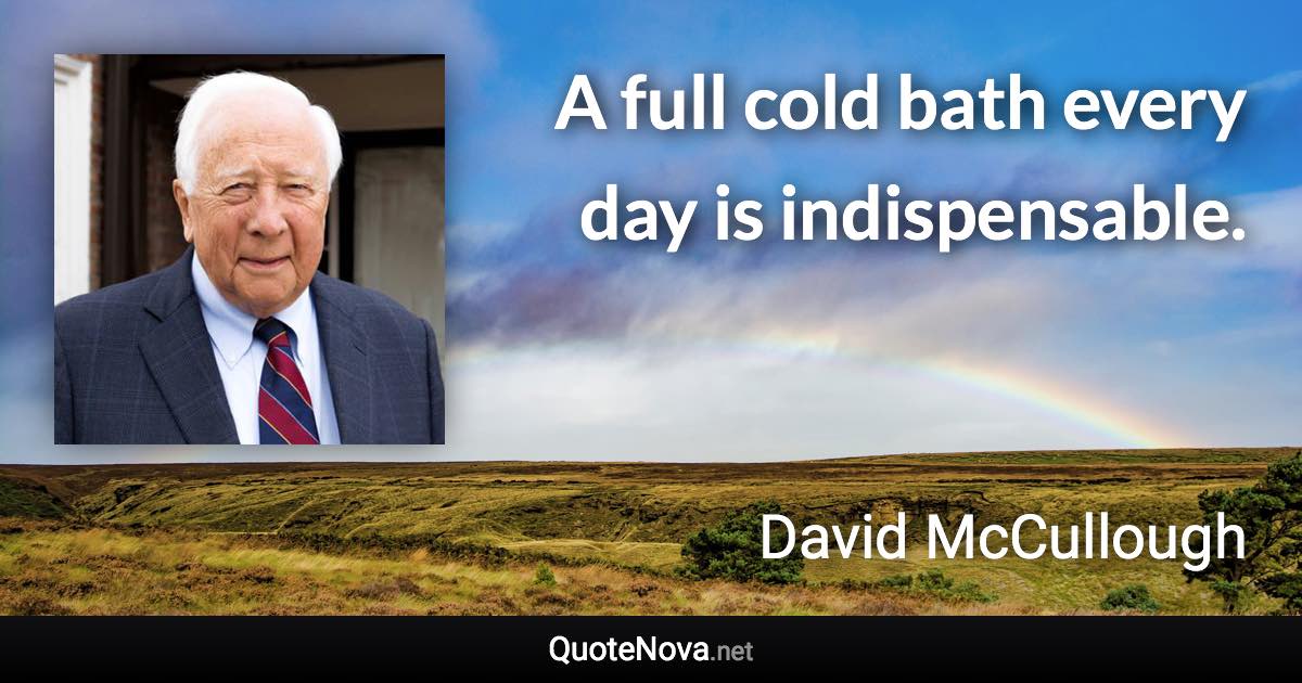 A full cold bath every day is indispensable. - David McCullough quote