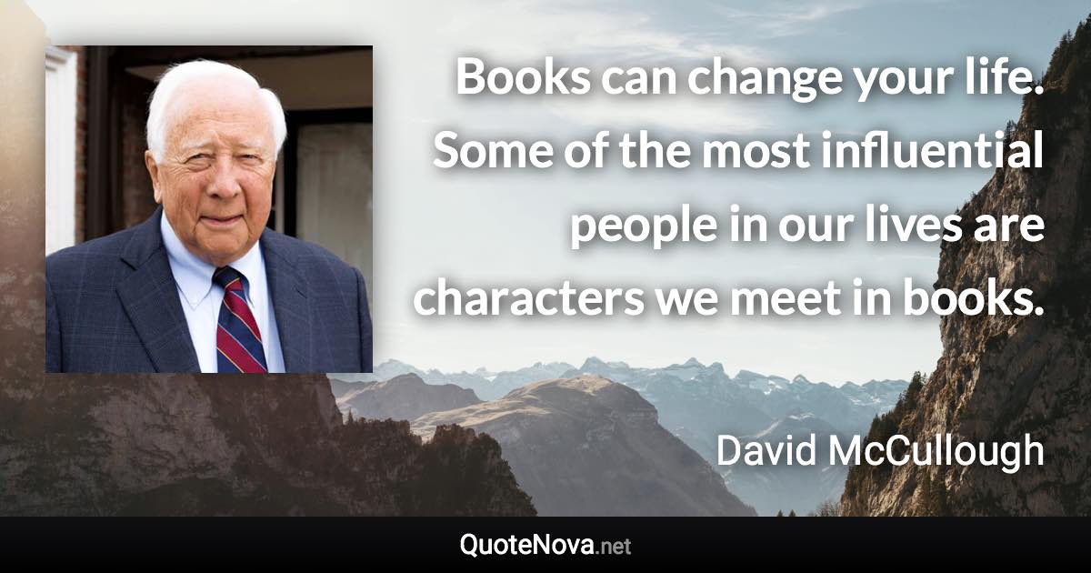 Books can change your life. Some of the most influential people in our lives are characters we meet in books. - David McCullough quote