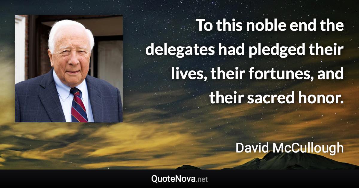 To this noble end the delegates had pledged their lives, their fortunes, and their sacred honor. - David McCullough quote