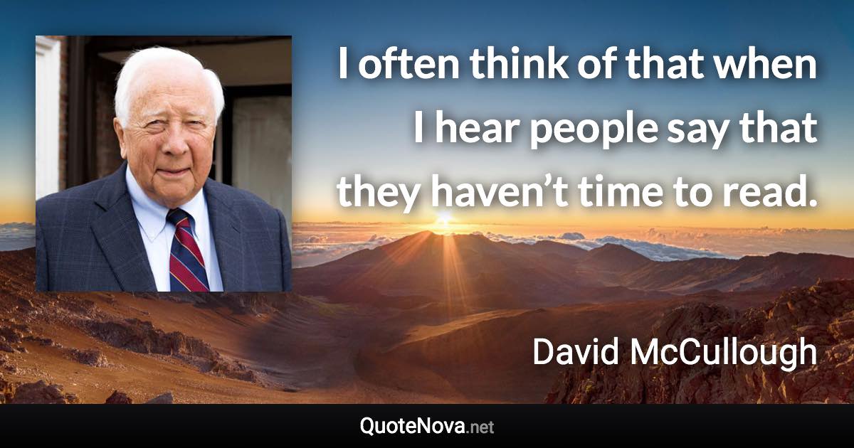 I often think of that when I hear people say that they haven’t time to read. - David McCullough quote