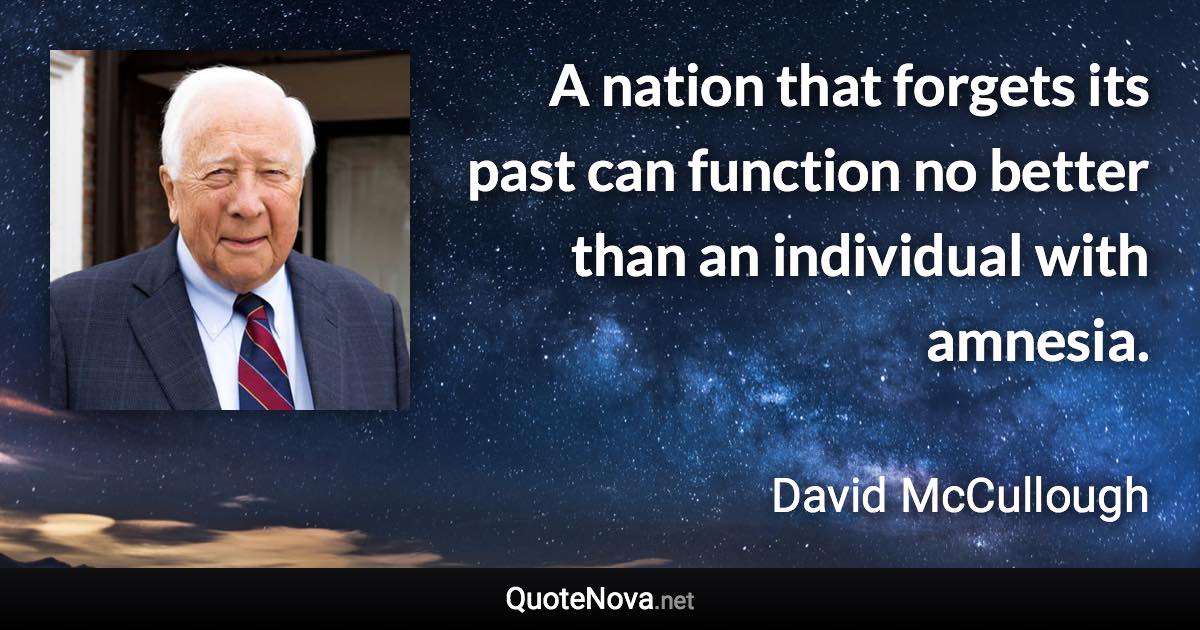 A nation that forgets its past can function no better than an individual with amnesia. - David McCullough quote