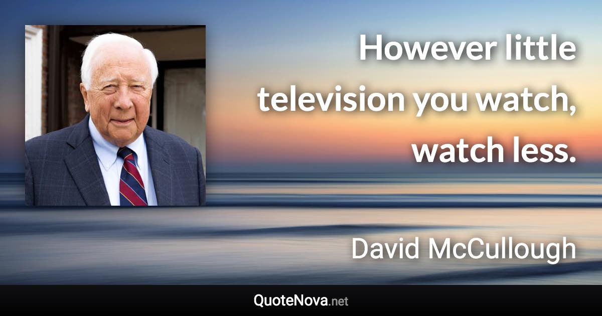 However little television you watch, watch less. - David McCullough quote