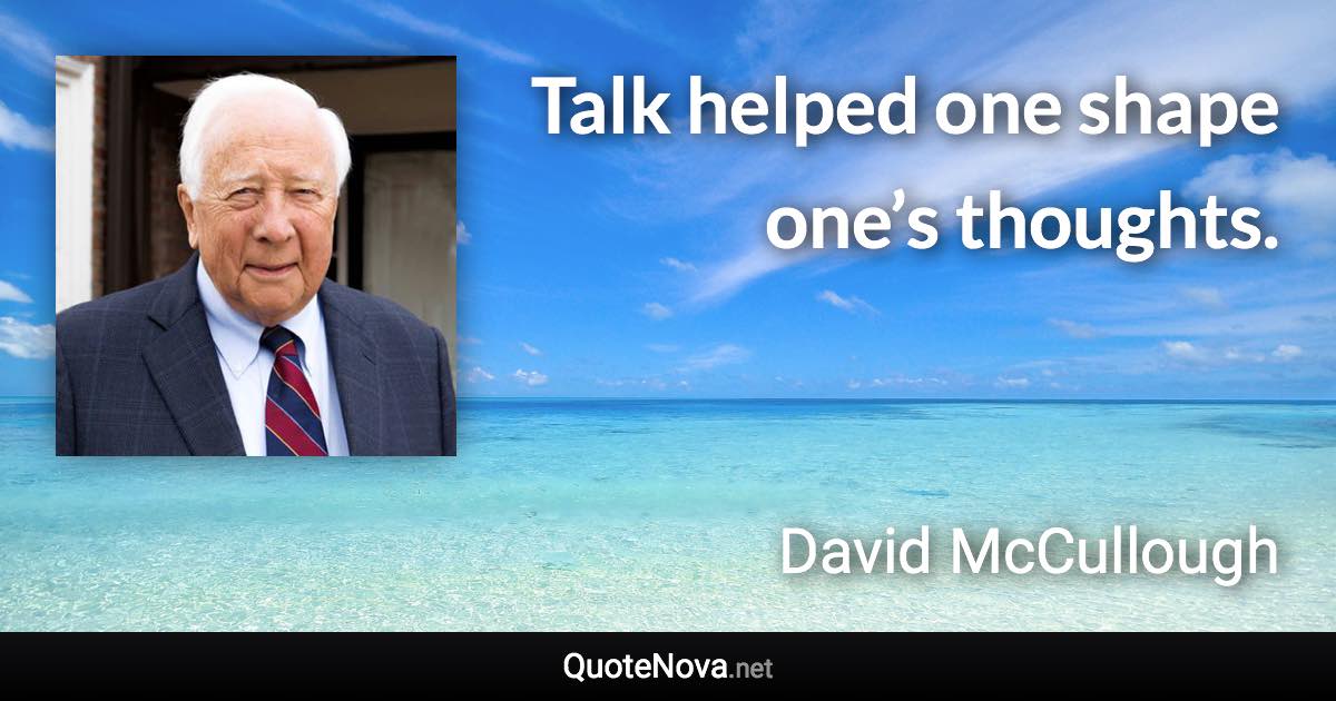 Talk helped one shape one’s thoughts. - David McCullough quote