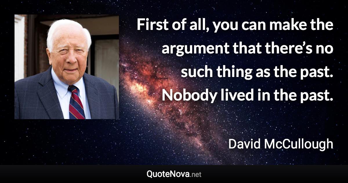 First of all, you can make the argument that there’s no such thing as the past. Nobody lived in the past. - David McCullough quote