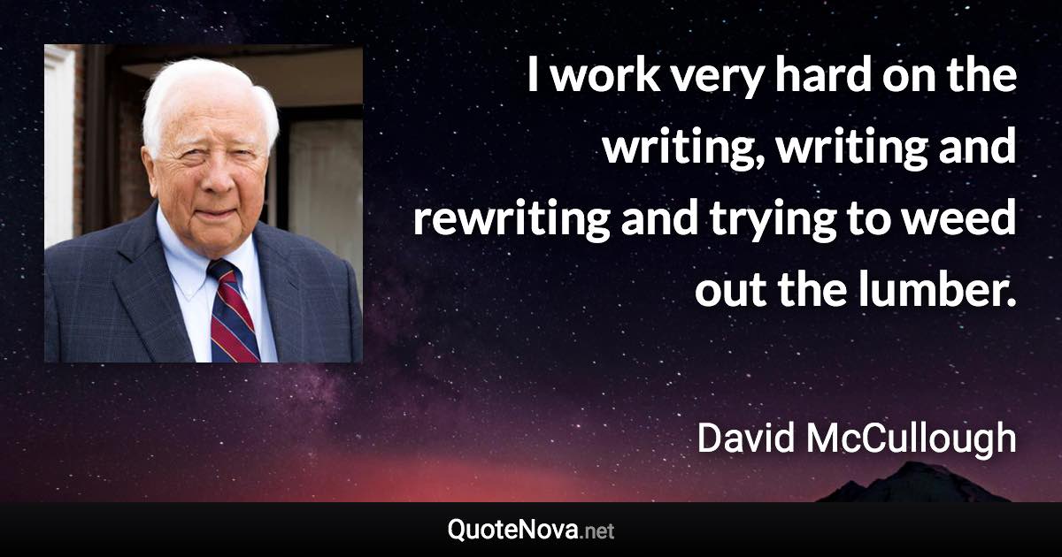 I work very hard on the writing, writing and rewriting and trying to weed out the lumber. - David McCullough quote