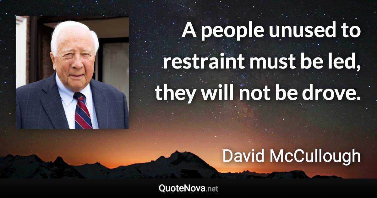 A people unused to restraint must be led, they will not be drove. - David McCullough quote