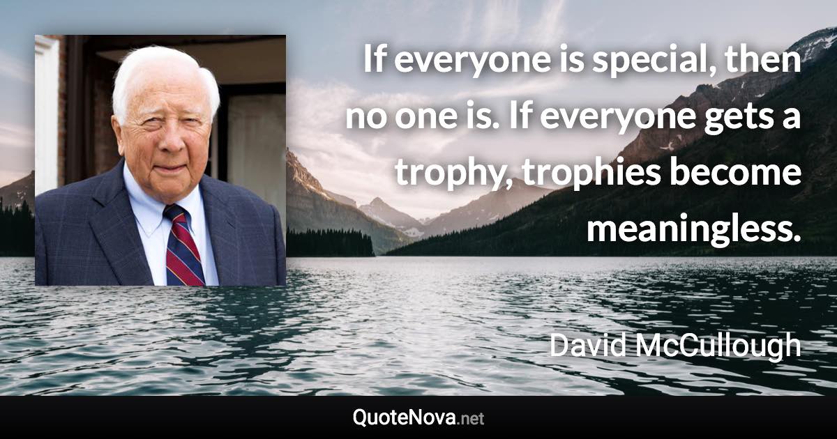 If everyone is special, then no one is. If everyone gets a trophy, trophies become meaningless. - David McCullough quote