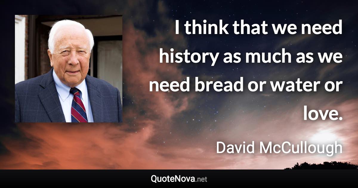 I think that we need history as much as we need bread or water or love. - David McCullough quote