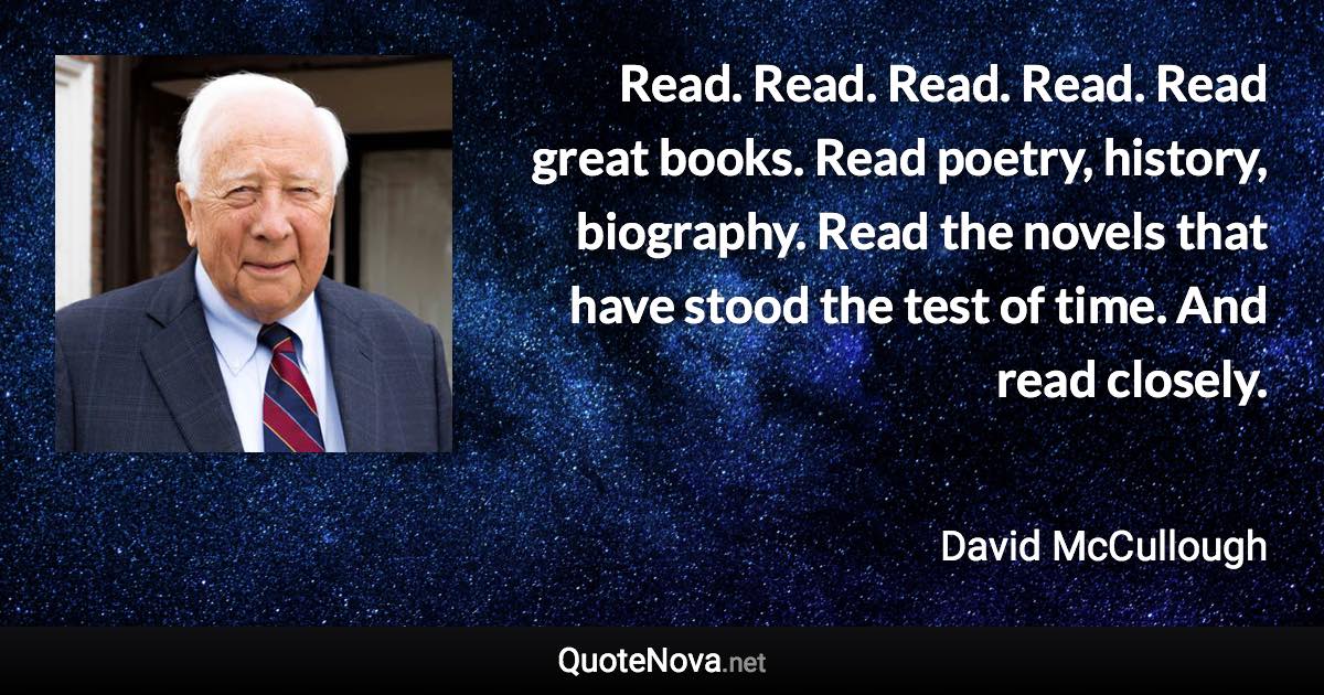 Read. Read. Read. Read. Read great books. Read poetry, history, biography. Read the novels that have stood the test of time. And read closely. - David McCullough quote