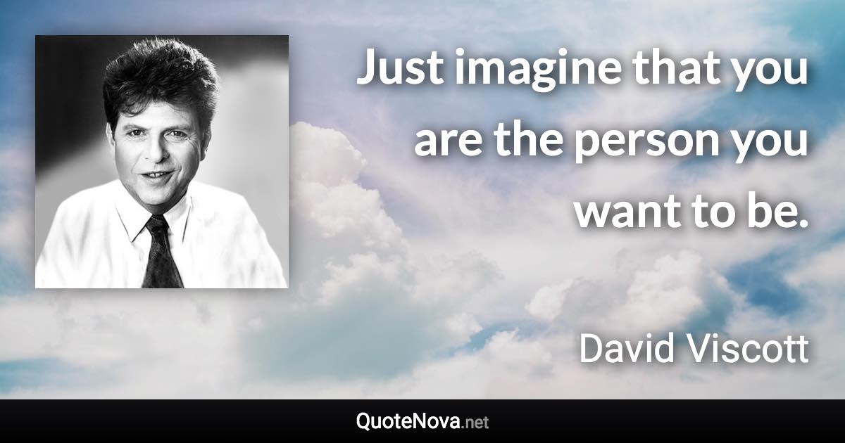 Just imagine that you are the person you want to be. - David Viscott quote