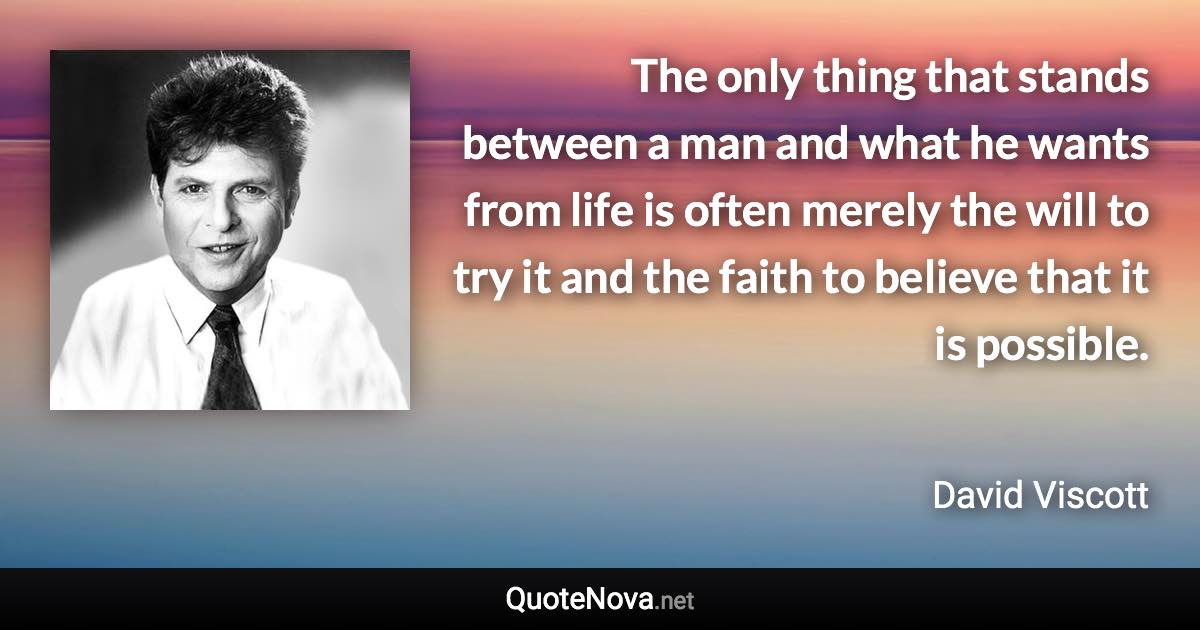 The only thing that stands between a man and what he wants from life is often merely the will to try it and the faith to believe that it is possible. - David Viscott quote