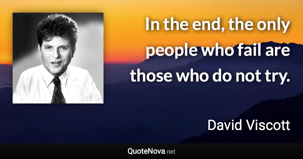 In the end, the only people who fail are those who do not try. - David Viscott quote