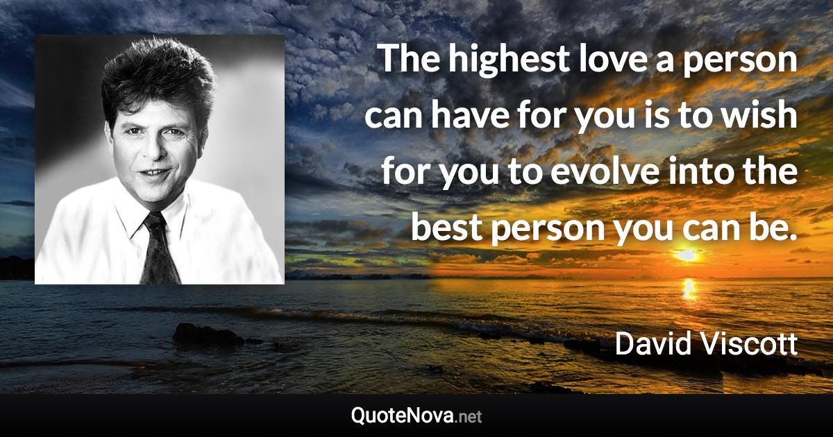 The highest love a person can have for you is to wish for you to evolve into the best person you can be. - David Viscott quote