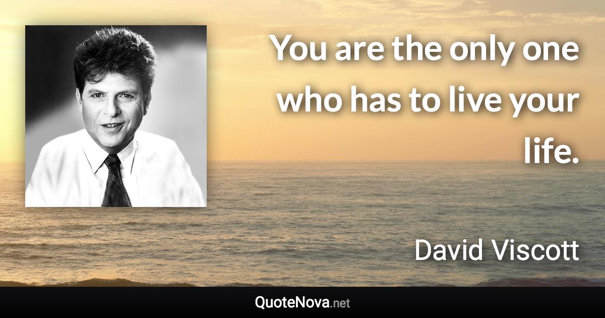 You are the only one who has to live your life. - David Viscott quote