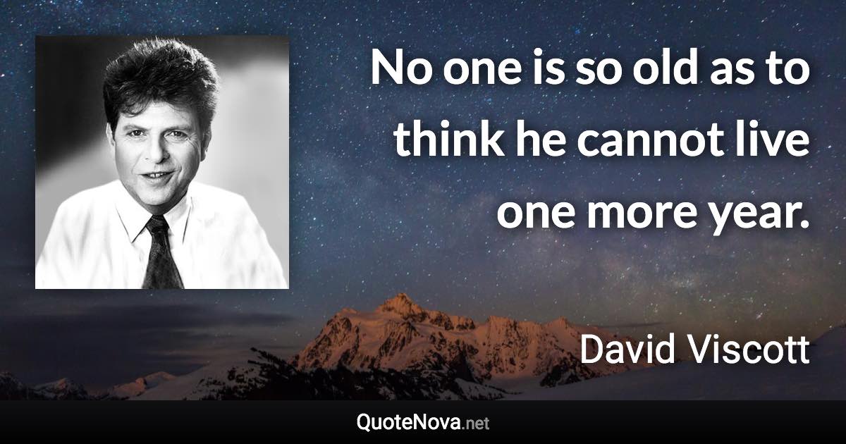 No one is so old as to think he cannot live one more year. - David Viscott quote