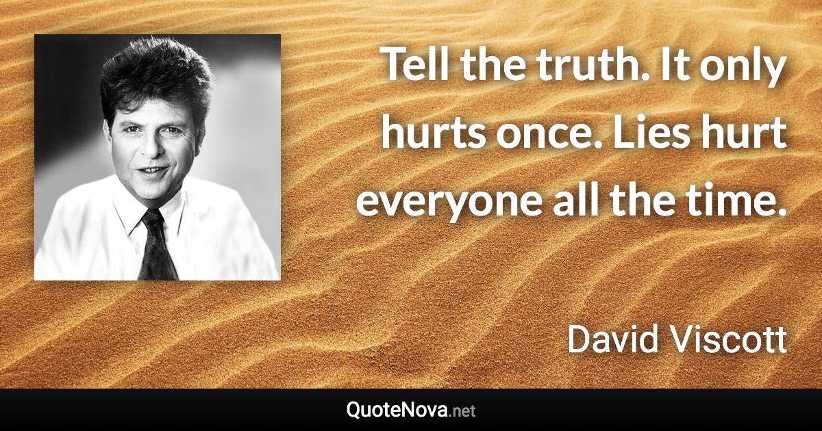 Tell the truth. It only hurts once. Lies hurt everyone all the time. - David Viscott quote