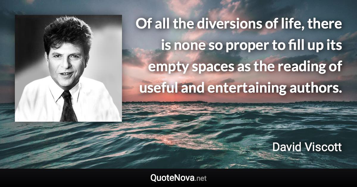 Of all the diversions of life, there is none so proper to fill up its empty spaces as the reading of useful and entertaining authors. - David Viscott quote