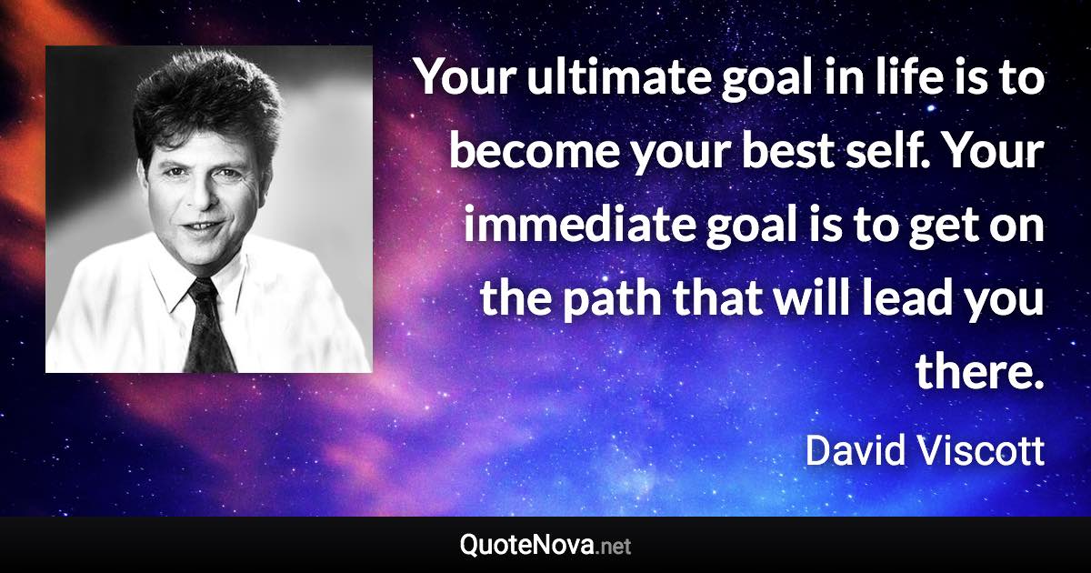 Your ultimate goal in life is to become your best self. Your immediate goal is to get on the path that will lead you there. - David Viscott quote