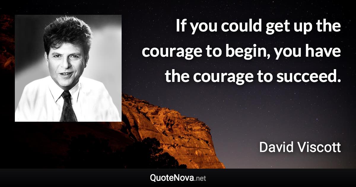 If you could get up the courage to begin, you have the courage to succeed. - David Viscott quote
