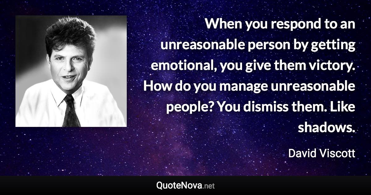 When you respond to an unreasonable person by getting emotional, you give them victory. How do you manage unreasonable people? You dismiss them. Like shadows. - David Viscott quote