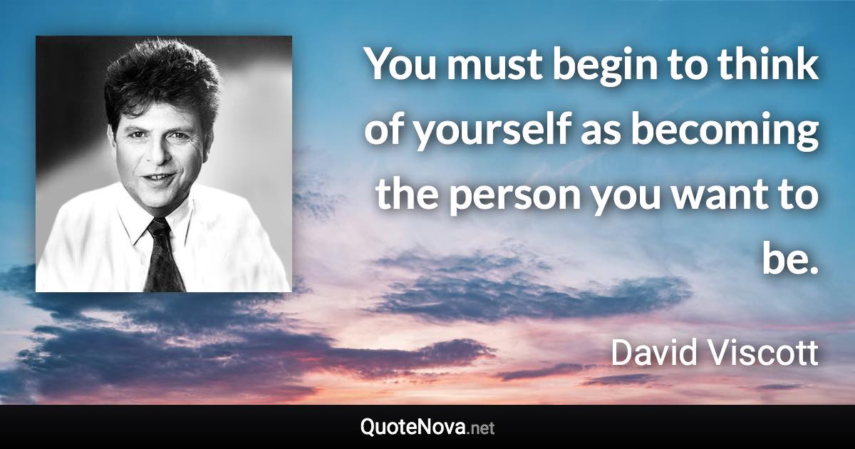 You must begin to think of yourself as becoming the person you want to be. - David Viscott quote