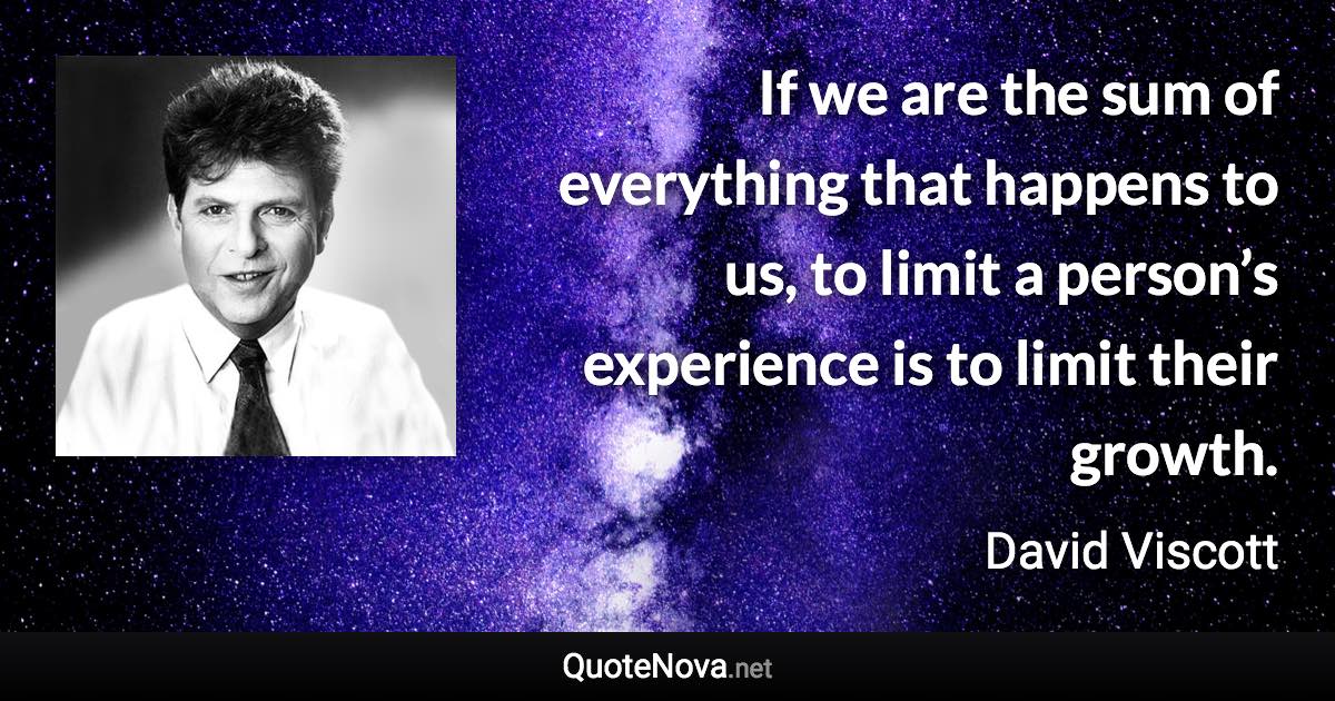 If we are the sum of everything that happens to us, to limit a person’s experience is to limit their growth. - David Viscott quote