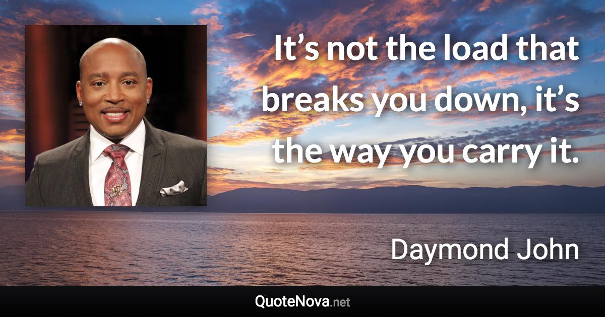 It’s not the load that breaks you down, it’s the way you carry it. - Daymond John quote