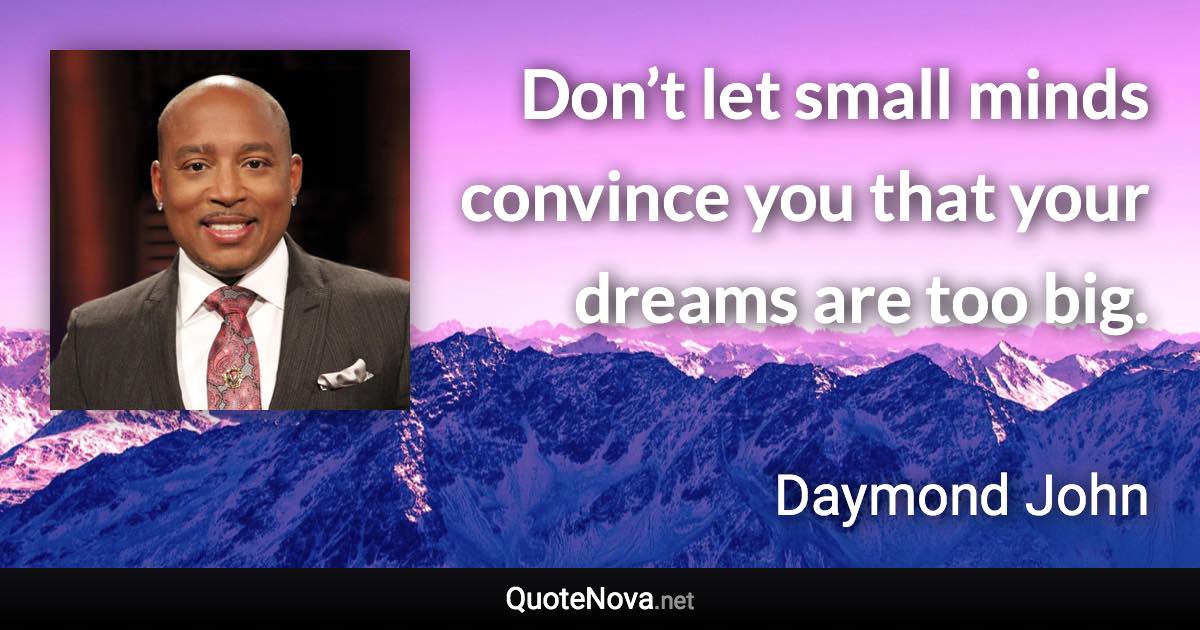 Don’t let small minds convince you that your dreams are too big. - Daymond John quote